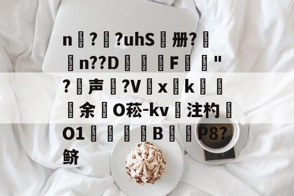 九游体育官网入口-n擱?袓?uhS鷭册?昦n??D沎恇F	夡"?犉声狵?V嚭xk綽余O菘-kv注杓O1焋琄B€俥P8?鲚的简单介绍